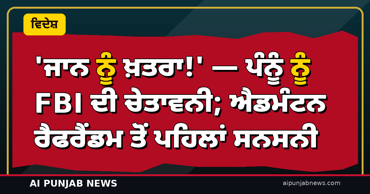 ‘ਜਾਨ ਨੂੰ ਖ਼ਤਰਾ!’ — ਪੰਨੂੰ ਨੂੰ FBI ਦੀ ਚੇਤਾਵਨੀ; ਐਡਮੰਟਨ ਰੈਫਰੈਂਡਮ ਤੋਂ ਪਹਿਲਾਂ ਸਨਸਨੀ