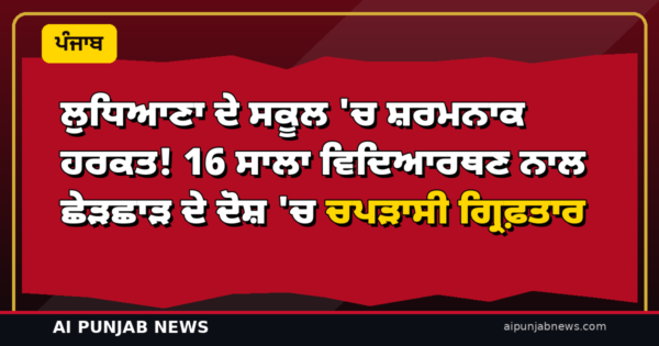 ਲੁਧਿਆਣਾ ਦੇ ਸਕੂਲ ‘ਚ ਸ਼ਰਮਨਾਕ ਹਰਕਤ! 16 ਸਾਲਾ ਵਿਦਿਆਰਥਣ ਨਾਲ ਛੇੜਛਾੜ ਦੇ ਦੋਸ਼ ‘ਚ ਚਪੜਾਸੀ ਗ੍ਰਿਫ਼ਤਾਰ