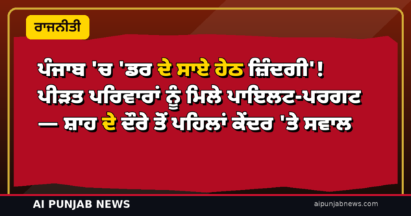 ਪੰਜਾਬ ‘ਚ ‘ਡਰ ਦੇ ਸਾਏ ਹੇਠ ਜ਼ਿੰਦਗੀ’! ਪੀੜਤ ਪਰਿਵਾਰਾਂ ਨੂੰ ਮਿਲੇ ਪਾਇਲਟ-ਪਰਗਟ — ਸ਼ਾਹ ਦੇ ਦੌਰੇ ਤੋਂ ਪਹਿਲਾਂ ਕੇਂਦਰ ‘ਤੇ ਸਵਾਲ