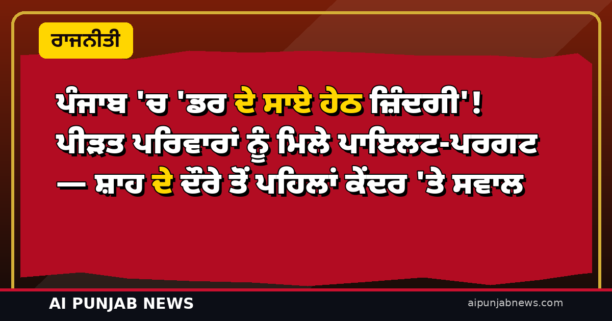 ਪੰਜਾਬ ‘ਚ ‘ਡਰ ਦੇ ਸਾਏ ਹੇਠ ਜ਼ਿੰਦਗੀ’! ਪੀੜਤ ਪਰਿਵਾਰਾਂ ਨੂੰ ਮਿਲੇ ਪਾਇਲਟ-ਪਰਗਟ — ਸ਼ਾਹ ਦੇ ਦੌਰੇ ਤੋਂ ਪਹਿਲਾਂ ਕੇਂਦਰ ‘ਤੇ ਸਵਾਲ