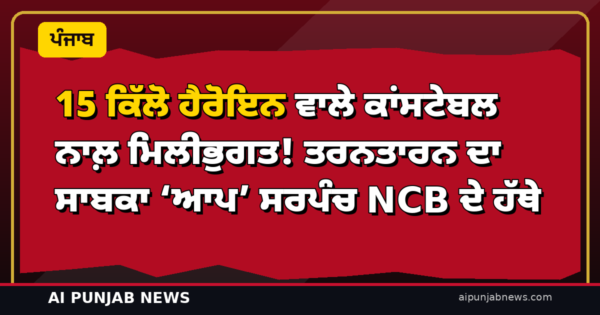 15 ਕਿੱਲੋ ਹੈਰੋਇਨ ਵਾਲੇ ਕਾਂਸਟੇਬਲ ਨਾਲ਼ ਮਿਲੀਭੁਗਤ! ਤਰਨਤਾਰਨ ਦਾ ਸਾਬਕਾ ‘ਆਪ’ ਸਰਪੰਚ NCB ਦੇ ਹੱਥੇ