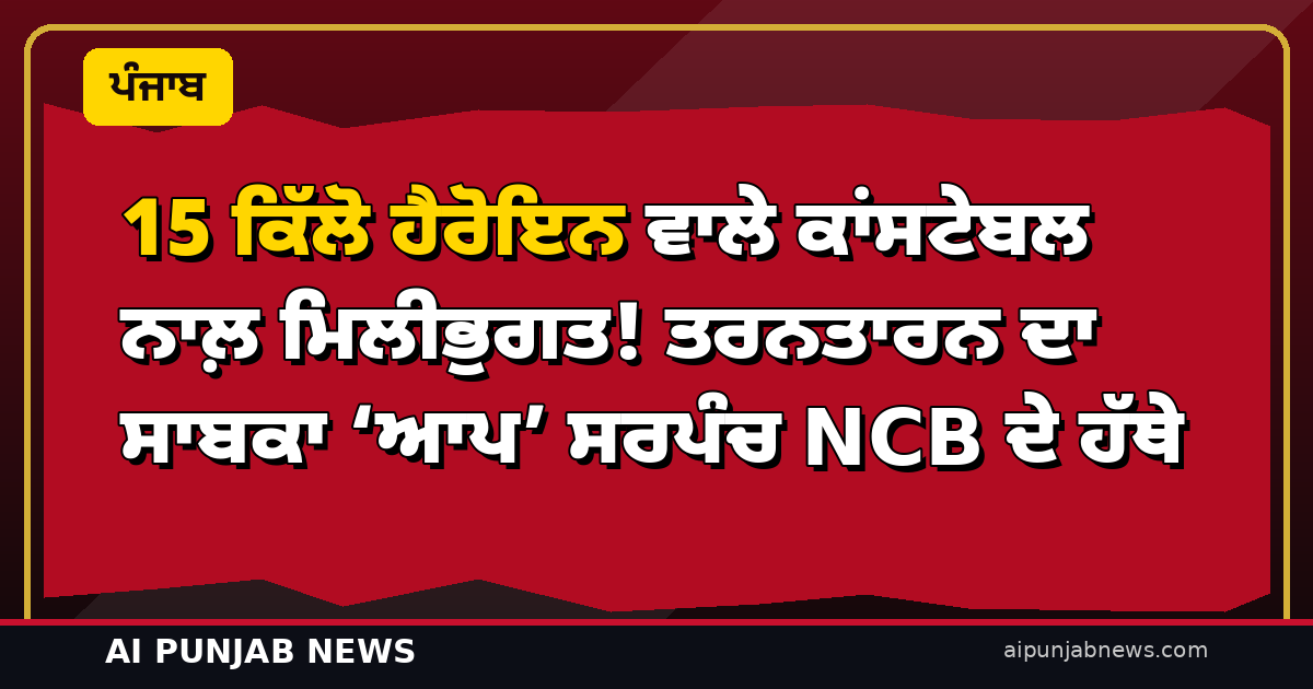 15 ਕਿੱਲੋ ਹੈਰੋਇਨ ਵਾਲੇ ਕਾਂਸਟੇਬਲ ਨਾਲ਼ ਮਿਲੀਭੁਗਤ! ਤਰਨਤਾਰਨ ਦਾ ਸਾਬਕਾ ‘ਆਪ’ ਸਰਪੰਚ NCB ਦੇ ਹੱਥੇ