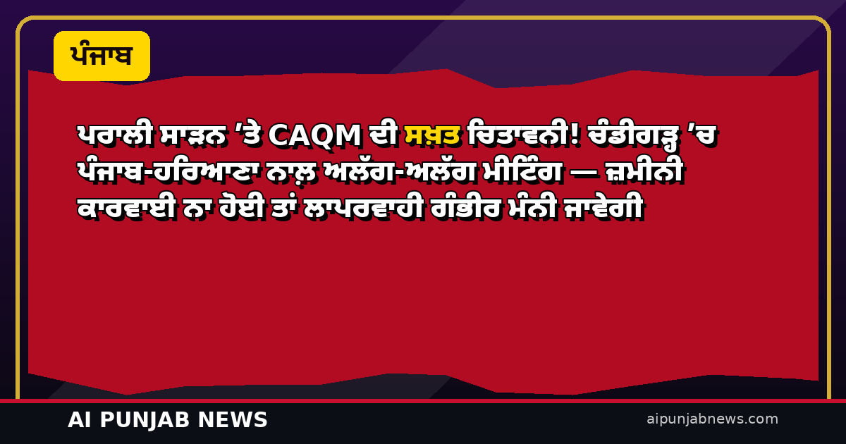 ਪਰਾਲੀ ਸਾੜਨ ’ਤੇ CAQM ਦੀ ਸਖ਼ਤ ਚਿਤਾਵਨੀ! ਚੰਡੀਗੜ੍ਹ ’ਚ ਪੰਜਾਬ-ਹਰਿਆਣਾ ਨਾਲ਼ ਅਲੱਗ-ਅਲੱਗ ਮੀਟਿੰਗ — ਜ਼ਮੀਨੀ ਕਾਰਵਾਈ ਨਾ ਹੋਈ ਤਾਂ ਲਾਪਰਵਾਹੀ ਗੰਭੀਰ ਮੰਨੀ ਜਾਵੇਗੀ
