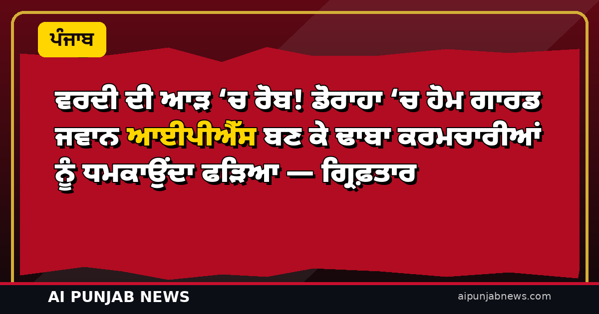 ਵਰਦੀ ਦੀ ਆੜ ‘ਚ ਰੋਬ! ਡੋਰਾਹਾ ‘ਚ ਹੋਮ ਗਾਰਡ ਜਵਾਨ ਆਈਪੀਐੱਸ ਬਣ ਕੇ ਢਾਬਾ ਕਰਮਚਾਰੀਆਂ ਨੂੰ ਧਮਕਾਉਂਦਾ ਫੜਿਆ — ਗ੍ਰਿਫ਼ਤਾਰ