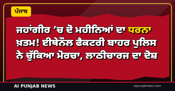 ਜਹਾਂਗੀਰ ’ਚ ਦੋ ਮਹੀਨਿਆਂ ਦਾ ਧਰਨਾ ਖ਼ਤਮ! ਈਥੇਨੌਲ ਫੈਕਟਰੀ ਬਾਹਰ ਪੁਲਿਸ ਨੇ ਚੁੱਕਿਆ ਮੋਰਚਾ, ਲਾਠੀਚਾਰਜ ਦਾ ਦੋਸ਼
