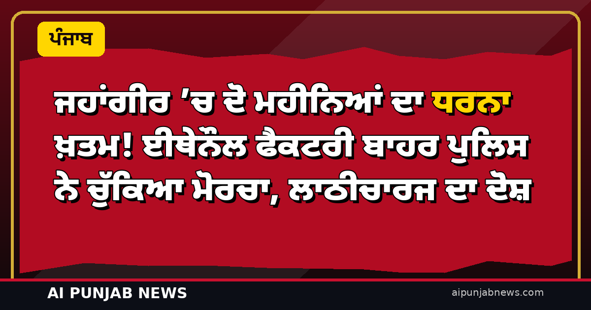 ਜਹਾਂਗੀਰ ’ਚ ਦੋ ਮਹੀਨਿਆਂ ਦਾ ਧਰਨਾ ਖ਼ਤਮ! ਈਥੇਨੌਲ ਫੈਕਟਰੀ ਬਾਹਰ ਪੁਲਿਸ ਨੇ ਚੁੱਕਿਆ ਮੋਰਚਾ, ਲਾਠੀਚਾਰਜ ਦਾ ਦੋਸ਼