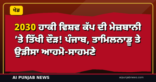 2030 ਹਾਕੀ ਵਿਸ਼ਵ ਕੱਪ ਦੀ ਮੇਜ਼ਬਾਨੀ ’ਤੇ ਤਿੱਖੀ ਦੌੜ! ਪੰਜਾਬ, ਤਾਮਿਲਨਾਡੂ ਤੇ ਉੜੀਸਾ ਆਹਮੋ-ਸਾਹਮਣੇ