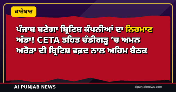 ਪੰਜਾਬ ਬਣੇਗਾ ਬ੍ਰਿਟਿਸ਼ ਕੰਪਨੀਆਂ ਦਾ ਨਿਰਮਾਣ ਅੱਡਾ! CETA ਤਹਿਤ ਚੰਡੀਗੜ੍ਹ ’ਚ ਅਮਨ ਅਰੋੜਾ ਦੀ ਬ੍ਰਿਟਿਸ਼ ਵਫ਼ਦ ਨਾਲ ਅਹਿਮ ਬੈਠਕ