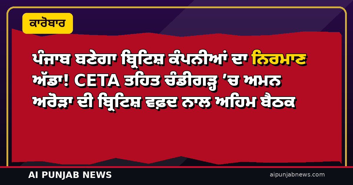 ਪੰਜਾਬ ਬਣੇਗਾ ਬ੍ਰਿਟਿਸ਼ ਕੰਪਨੀਆਂ ਦਾ ਨਿਰਮਾਣ ਅੱਡਾ! CETA ਤਹਿਤ ਚੰਡੀਗੜ੍ਹ ’ਚ ਅਮਨ ਅਰੋੜਾ ਦੀ ਬ੍ਰਿਟਿਸ਼ ਵਫ਼ਦ ਨਾਲ ਅਹਿਮ ਬੈਠਕ