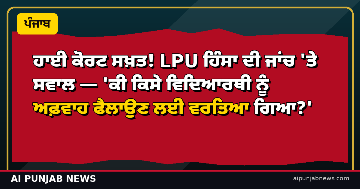 ਹਾਈ ਕੋਰਟ ਸਖ਼ਤ! LPU ਹਿੰਸਾ ਦੀ ਜਾਂਚ 'ਤੇ ਸਵਾਲ