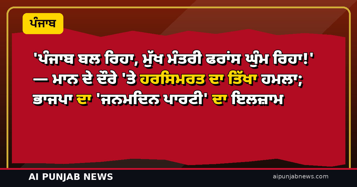 ‘ਪੰਜਾਬ ਬਲ ਰਿਹਾ, ਮੁੱਖ ਮੰਤਰੀ ਫਰਾਂਸ ਘੁੰਮ ਰਿਹਾ!’ — ਮਾਨ ਦੇ ਦੌਰੇ ‘ਤੇ ਹਰਸਿਮਰਤ ਦਾ ਤਿੱਖਾ ਹਮਲਾ; ਭਾਜਪਾ ਦਾ ‘ਜਨਮਦਿਨ ਪਾਰਟੀ’ ਦਾ ਇਲਜ਼ਾਮ