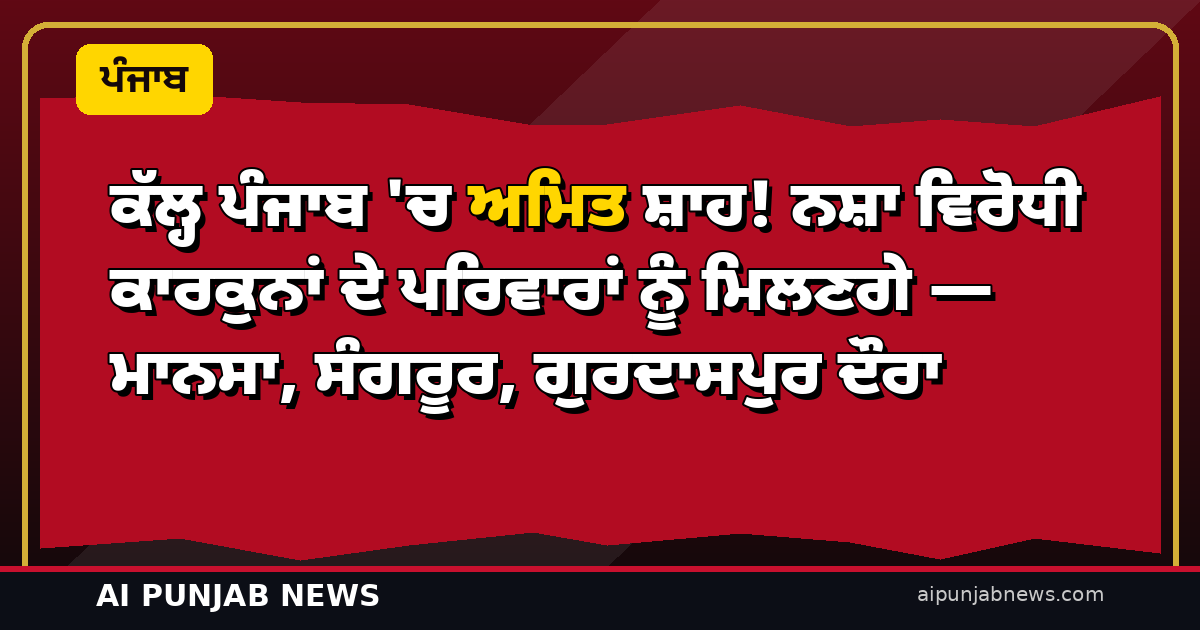 ਕੱਲ੍ਹ ਪੰਜਾਬ ‘ਚ ਅਮਿਤ ਸ਼ਾਹ! ਨਸ਼ਾ ਵਿਰੋਧੀ ਕਾਰਕੁਨਾਂ ਦੇ ਪਰਿਵਾਰਾਂ ਨੂੰ ਮਿਲਣਗੇ — ਮਾਨਸਾ, ਸੰਗਰੂਰ, ਗੁਰਦਾਸਪੁਰ ਦੌਰਾ