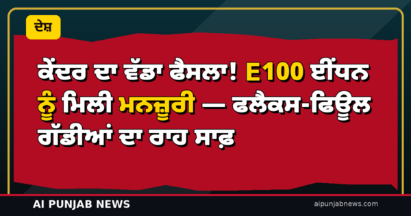 ਕੇਂਦਰ ਦਾ ਵੱਡਾ ਫੈਸਲਾ! E100 ਈਂਧਨ ਨੂੰ ਮਿਲੀ ਮਨਜ਼ੂਰੀ — ਫਲੈਕਸ-ਫਿਊਲ ਗੱਡੀਆਂ ਦਾ ਰਾਹ ਸਾਫ਼