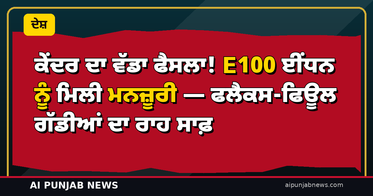 ਕੇਂਦਰ ਦਾ ਵੱਡਾ ਫੈਸਲਾ! E100 ਈਂਧਨ ਨੂੰ ਮਿਲੀ ਮਨਜ਼ੂਰੀ — ਫਲੈਕਸ-ਫਿਊਲ ਗੱਡੀਆਂ ਦਾ ਰਾਹ ਸਾਫ਼