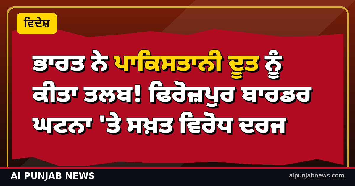 ਭਾਰਤ ਨੇ ਪਾਕਿਸਤਾਨੀ ਦੂਤ ਨੂੰ ਕੀਤਾ ਤਲਬ! ਫਿਰੋਜ਼ਪੁਰ ਬਾਰਡਰ ਘਟਨਾ ‘ਤੇ ਸਖ਼ਤ ਵਿਰੋਧ ਦਰਜ