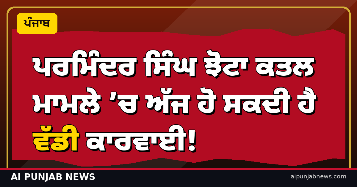 ਪਰਮਿੰਦਰ ਸਿੰਘ ਝੋਟਾ ਕਤਲ ਮਾਮਲੇ ’ਚ ਅੱਜ ਹੋ ਸਕਦੀ ਹੈ ਵੱਡੀ ਕਾਰਵਾਈ!