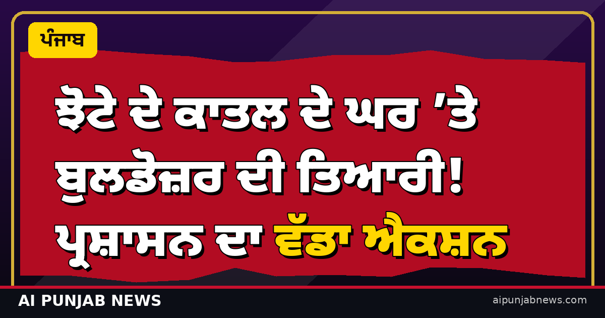 ਝੋਟੇ ਦੇ ਕਾਤਲ ਦੇ ਘਰ ’ਤੇ ਬੁਲਡੋਜ਼ਰ ਦੀ ਤਿਆਰੀ!