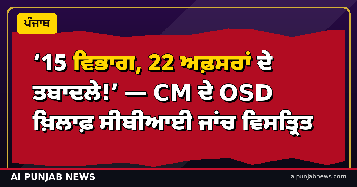 ‘15 ਵਿਭਾਗ, 22 ਅਫ਼ਸਰਾਂ ਦੇ ਤਬਾਦਲੇ!’ — CM ਦੇ OSD ਖ਼ਿਲਾਫ਼ ਸੀਬੀਆਈ ਜਾਂਚ ਵਿਸਤ੍ਰਿਤ