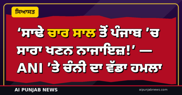 ‘ਸਾਢੇ ਚਾਰ ਸਾਲ ਤੋਂ ਪੰਜਾਬ ’ਚ ਸਾਰਾ ਖਣਨ ਨਾਜਾਇਜ਼!’ — ANI ’ਤੇ ਚੰਨੀ ਦਾ ਵੱਡਾ ਹਮਲਾ; ਕੇਜਰੀਵਾਲ ਤੇ ਮਾਨ ਦੀ ‘ਸਿੱਧੀ ਸਰਪ੍ਰਸਤੀ’ ਦਾ ਦੋਸ਼