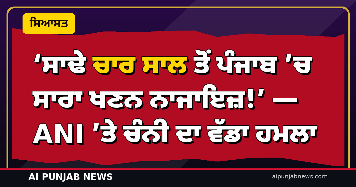 ‘ਸਾਢੇ ਚਾਰ ਸਾਲ ਤੋਂ ਪੰਜਾਬ ’ਚ ਸਾਰਾ ਖਣਨ ਨਾਜਾਇਜ਼!’ — ANI ’ਤੇ ਚੰਨੀ ਦਾ ਵੱਡਾ ਹਮਲਾ; ਕੇਜਰੀਵਾਲ ਤੇ ਮਾਨ ਦੀ ‘ਸਿੱਧੀ ਸਰਪ੍ਰਸਤੀ’ ਦਾ ਦੋਸ਼