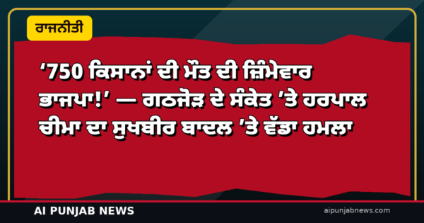 ‘750 ਕਿਸਾਨਾਂ ਦੀ ਮੌਤ ਦੀ ਜ਼ਿੰਮੇਵਾਰ ਭਾਜਪਾ!’ — ਗਠਜੋੜ ਦੇ ਸੰਕੇਤ ’ਤੇ ਹਰਪਾਲ ਚੀਮਾ ਦਾ ਸੁਖਬੀਰ ਬਾਦਲ ’ਤੇ ਵੱਡਾ ਹਮਲਾ