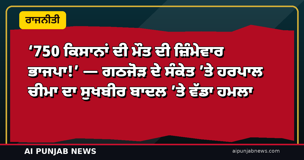 ‘750 ਕਿਸਾਨਾਂ ਦੀ ਮੌਤ ਦੀ ਜ਼ਿੰਮੇਵਾਰ ਭਾਜਪਾ!’ — ਗਠਜੋੜ ਦੇ ਸੰਕੇਤ ’ਤੇ ਹਰਪਾਲ ਚੀਮਾ ਦਾ ਸੁਖਬੀਰ ਬਾਦਲ ’ਤੇ ਵੱਡਾ ਹਮਲਾ