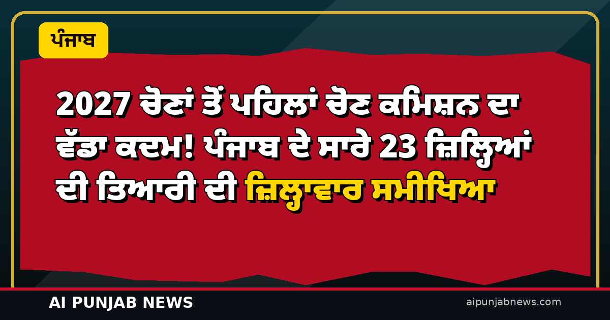 2027 ਚੋਣਾਂ ਤੋਂ ਪਹਿਲਾਂ ਚੋਣ ਕਮਿਸ਼ਨ ਦਾ ਵੱਡਾ ਕਦਮ! ਪੰਜਾਬ ਦੇ ਸਾਰੇ 23 ਜ਼ਿਲ੍ਹਿਆਂ ਦੀ ਤਿਆਰੀ ਦੀ ਜ਼ਿਲ੍ਹਾਵਾਰ ਸਮੀਖਿਆ