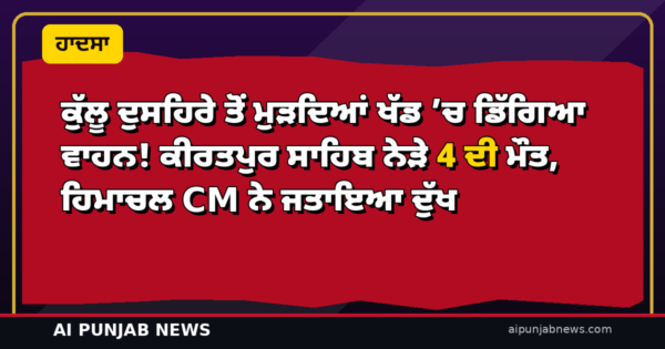 ਕੁੱਲੂ ਦੁਸਹਿਰੇ ਤੋਂ ਮੁੜਦਿਆਂ ਖੱਡ ’ਚ ਡਿੱਗਿਆ ਵਾਹਨ! ਕੀਰਤਪੁਰ ਸਾਹਿਬ ਨੇੜੇ 4 ਦੀ ਮੌਤ, ਹਿਮਾਚਲ CM ਨੇ ਜਤਾਇਆ ਦੁੱਖ