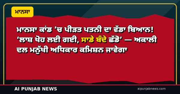 ਮਾਨਸਾ ਕਾਂਡ ’ਚ ਪੀੜਤ ਪਤਨੀ ਦਾ ਵੱਡਾ ਬਿਆਨ! ‘ਲਾਸ਼ ਖੋਹ ਲਈ ਗਈ, ਸਾਡੇ ਬੰਦੇ ਛੱਡੋ’ — ਅਕਾਲੀ ਦਲ ਮਨੁੱਖੀ ਅਧਿਕਾਰ ਕਮਿਸ਼ਨ ਜਾਵੇਗਾ