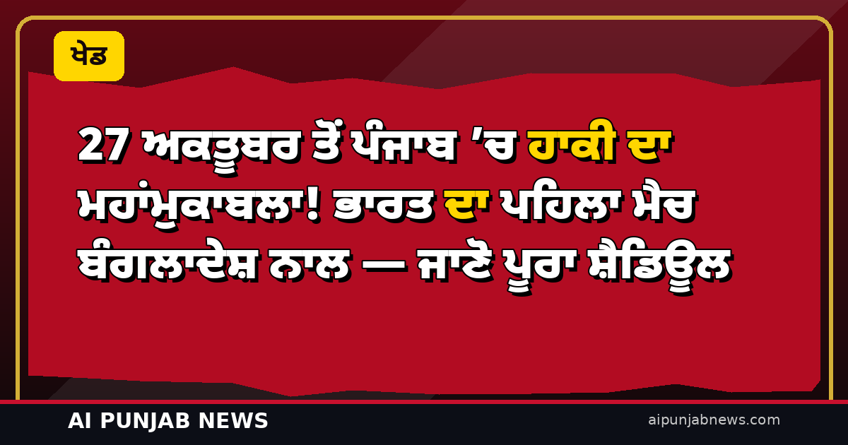 27 ਅਕਤੂਬਰ ਤੋਂ ਪੰਜਾਬ ’ਚ ਹਾਕੀ ਦਾ ਮਹਾਂਮੁਕਾਬਲਾ! ਭਾਰਤ ਦਾ ਪਹਿਲਾ ਮੈਚ ਬੰਗਲਾਦੇਸ਼ ਨਾਲ — ਜਾਣੋ ਪੂਰਾ ਸ਼ੈਡਿਊਲ