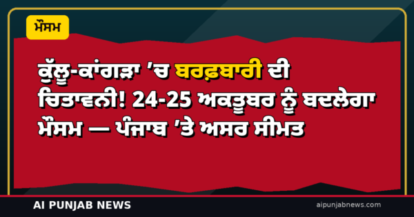 ਕੁੱਲੂ-ਕਾਂਗੜਾ ’ਚ ਬਰਫ਼ਬਾਰੀ ਦੀ ਚਿਤਾਵਨੀ! 24-25 ਅਕਤੂਬਰ ਨੂੰ ਬਦਲੇਗਾ ਮੌਸਮ — ਪੰਜਾਬ ’ਤੇ ਅਸਰ ਸੀਮਤ