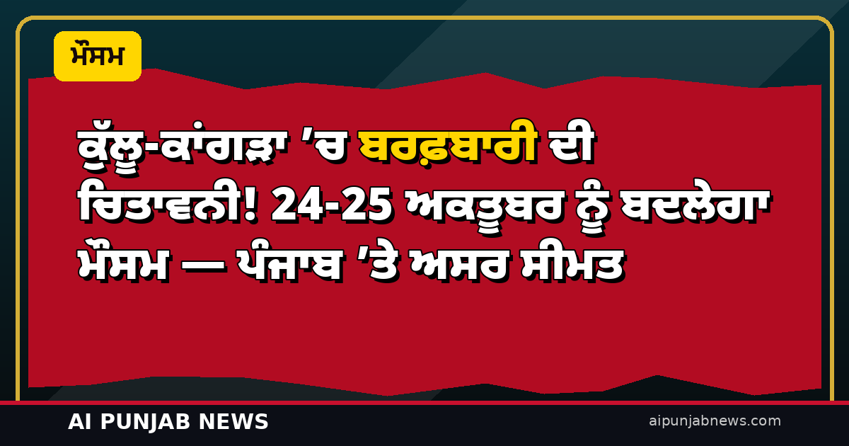 ਕੁੱਲੂ-ਕਾਂਗੜਾ ’ਚ ਬਰਫ਼ਬਾਰੀ ਦੀ ਚਿਤਾਵਨੀ! 24-25 ਅਕਤੂਬਰ ਨੂੰ ਬਦਲੇਗਾ ਮੌਸਮ — ਪੰਜਾਬ ’ਤੇ ਅਸਰ ਸੀਮਤ