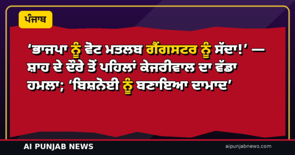‘ਭਾਜਪਾ ਨੂੰ ਵੋਟ ਮਤਲਬ ਗੈਂਗਸਟਰ ਨੂੰ ਸੱਦਾ!’ — ਸ਼ਾਹ ਦੇ ਦੌਰੇ ਤੋਂ ਪਹਿਲਾਂ ਕੇਜਰੀਵਾਲ ਦਾ ਵੱਡਾ ਹਮਲਾ; ‘ਬਿਸ਼ਨੋਈ ਨੂੰ ਬਣਾਇਆ ਦਾਮਾਦ’