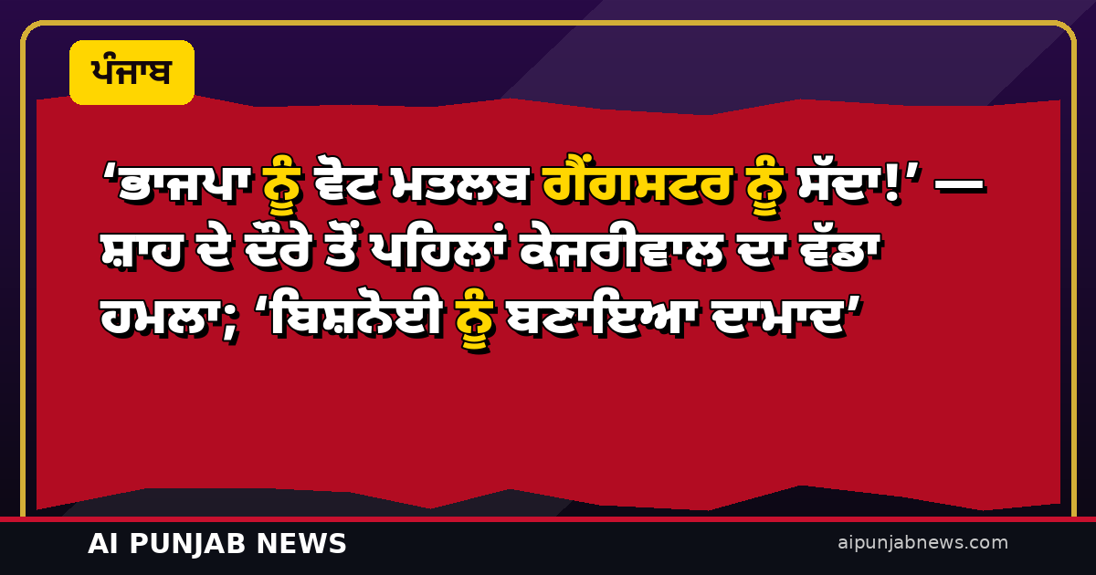 ‘ਭਾਜਪਾ ਨੂੰ ਵੋਟ ਮਤਲਬ ਗੈਂਗਸਟਰ ਨੂੰ ਸੱਦਾ!’ — ਸ਼ਾਹ ਦੇ ਦੌਰੇ ਤੋਂ ਪਹਿਲਾਂ ਕੇਜਰੀਵਾਲ ਦਾ ਵੱਡਾ ਹਮਲਾ; ‘ਬਿਸ਼ਨੋਈ ਨੂੰ ਬਣਾਇਆ ਦਾਮਾਦ’