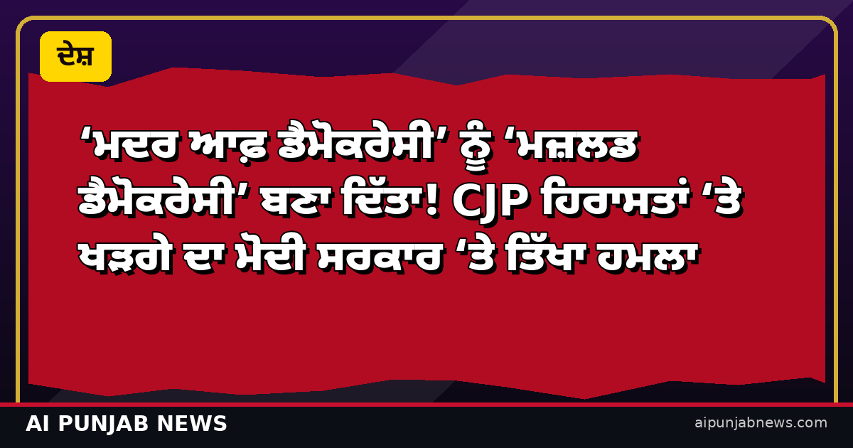 ‘ਮਦਰ ਆਫ਼ ਡੈਮੋਕਰੇਸੀ’ ਨੂੰ ‘ਮਜ਼ਲਡ ਡੈਮੋਕਰੇਸੀ’ ਬਣਾ ਦਿੱਤਾ! CJP ਹਿਰਾਸਤਾਂ ‘ਤੇ ਖੜਗੇ ਦਾ ਮੋਦੀ ਸਰਕਾਰ ‘ਤੇ ਤਿੱਖਾ ਹਮਲਾ