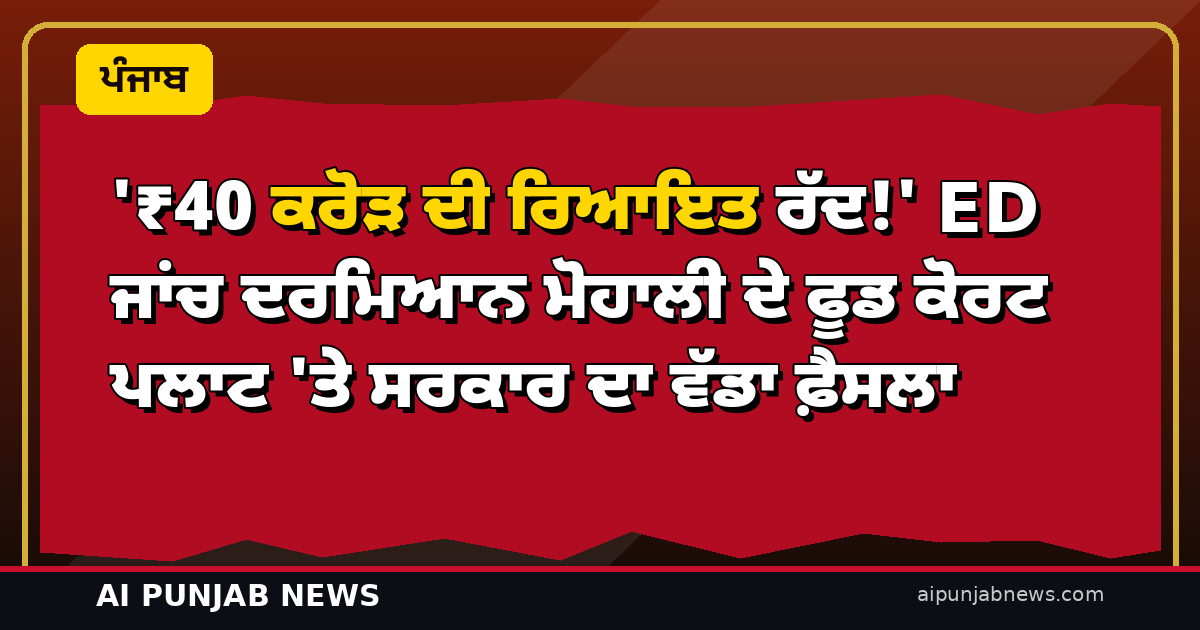 ‘₹40 ਕਰੋੜ ਦੀ ਰਿਆਇਤ ਰੱਦ!’ ED ਜਾਂਚ ਦਰਮਿਆਨ ਮੋਹਾਲੀ ਦੇ ਫੂਡ ਕੋਰਟ ਪਲਾਟ ‘ਤੇ ਸਰਕਾਰ ਦਾ ਵੱਡਾ ਫ਼ੈਸਲਾ