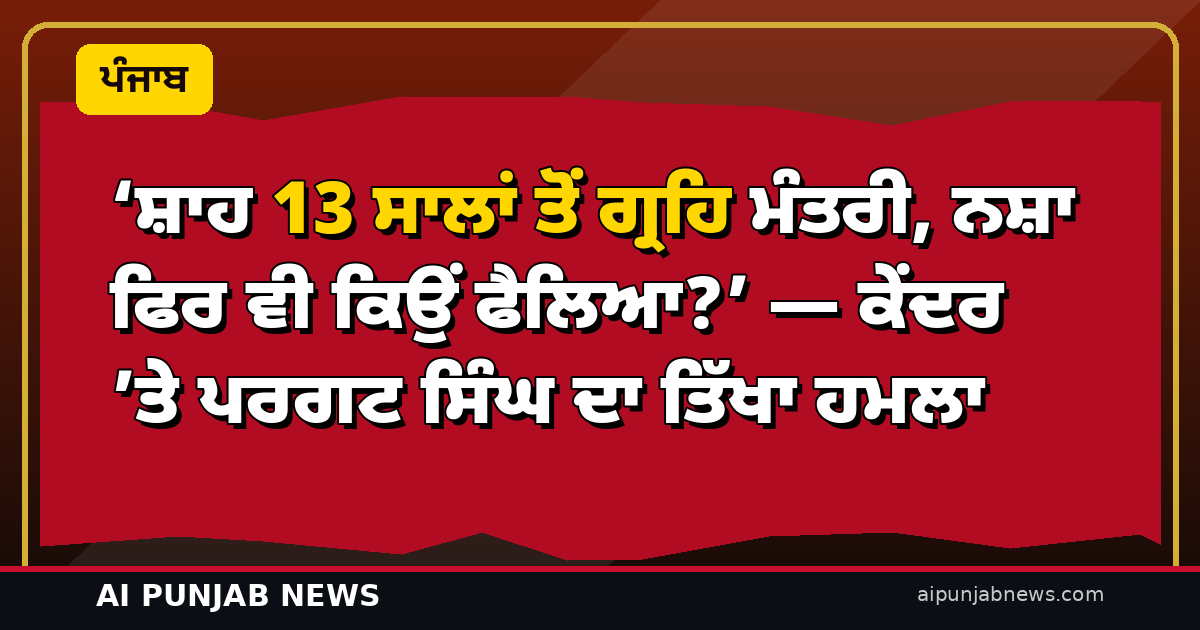 ‘ਸ਼ਾਹ 13 ਸਾਲਾਂ ਤੋਂ ਗ੍ਰਹਿ ਮੰਤਰੀ, ਨਸ਼ਾ ਫਿਰ ਵੀ ਕਿਉਂ ਫੈਲਿਆ?’ — ਕੇਂਦਰ ’ਤੇ ਪਰਗਟ ਸਿੰਘ ਦਾ ਤਿੱਖਾ ਹਮਲਾ