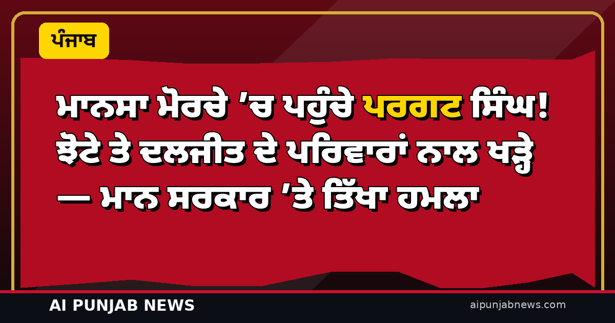 ਮਾਨਸਾ ਮੋਰਚੇ ’ਚ ਪਹੁੰਚੇ ਪਰਗਟ ਸਿੰਘ! ਝੋਟੇ ਤੇ ਦਲਜੀਤ ਦੇ ਪਰਿਵਾਰਾਂ ਨਾਲ ਖੜ੍ਹੇ — ਮਾਨ ਸਰਕਾਰ ’ਤੇ ਤਿੱਖਾ ਹਮਲਾ