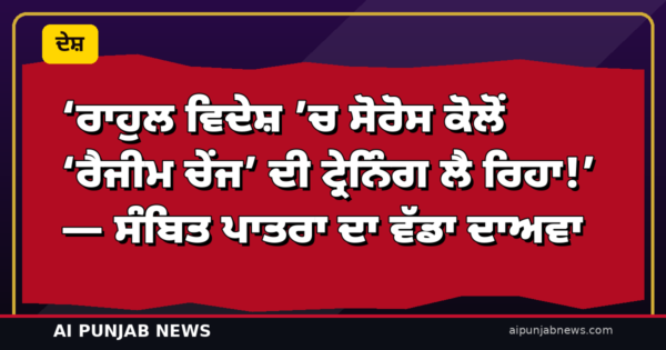‘ਰਾਹੁਲ ਵਿਦੇਸ਼ ’ਚ ਸੋਰੋਸ ਕੋਲੋਂ ‘ਰੈਜੀਮ ਚੇਂਜ’ ਦੀ ਟ੍ਰੇਨਿੰਗ ਲੈ ਰਿਹਾ!’ — ਸੰਬਿਤ ਪਾਤਰਾ ਦਾ ਵੱਡਾ ਦਾਅਵਾ