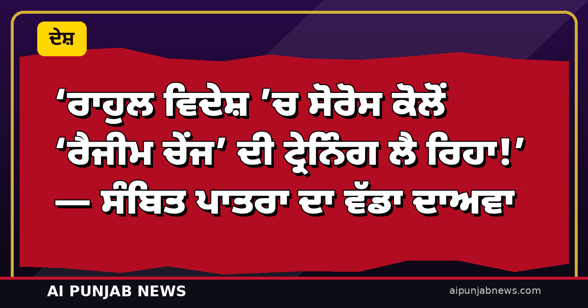 ‘ਰਾਹੁਲ ਵਿਦੇਸ਼ ’ਚ ਸੋਰੋਸ ਕੋਲੋਂ ‘ਰੈਜੀਮ ਚੇਂਜ’ ਦੀ ਟ੍ਰੇਨਿੰਗ ਲੈ ਰਿਹਾ!’ — ਸੰਬਿਤ ਪਾਤਰਾ ਦਾ ਵੱਡਾ ਦਾਅਵਾ