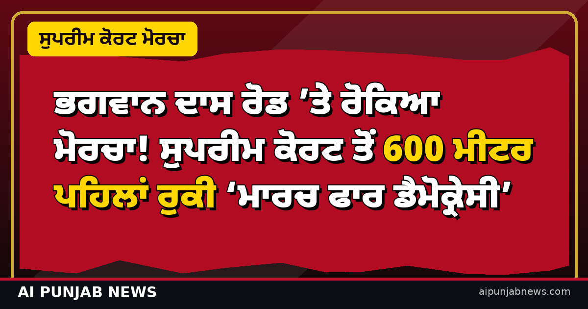 ਭਗਵਾਨ ਦਾਸ ਰੋਡ ’ਤੇ ਰੋਕਿਆ ਮੋਰਚਾ! ਸੁਪਰੀਮ ਕੋਰਟ ਤੋਂ 600 ਮੀਟਰ ਪਹਿਲਾਂ ਰੁਕੀ ਮਾਰਚ ਫਾਰ ਡੈਮੋਕ੍ਰੇਸੀ