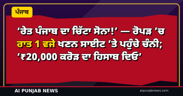‘ਰੇਤ ਪੰਜਾਬ ਦਾ ਚਿੱਟਾ ਸੋਨਾ!’ — ਰੋਪੜ ’ਚ ਰਾਤ 1 ਵਜੇ ਖਣਨ ਸਾਈਟ ’ਤੇ ਪਹੁੰਚੇ ਚੰਨੀ; ‘₹20,000 ਕਰੋੜ ਦਾ ਹਿਸਾਬ ਦਿਓ’
