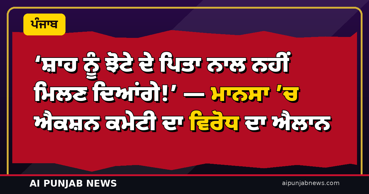 ‘ਸ਼ਾਹ ਨੂੰ ਝੋਟੇ ਦੇ ਪਿਤਾ ਨਾਲ ਨਹੀਂ ਮਿਲਣ ਦਿਆਂਗੇ!’ — ਮਾਨਸਾ ’ਚ ਐਕਸ਼ਨ ਕਮੇਟੀ ਦਾ ਵਿਰੋਧ ਦਾ ਐਲਾਨ; ਪਿਤਾ ਭੀਮ ਸਿੰਘ ਨੇ ਕੀਤਾ ਦੌਰੇ ਦਾ ਸਮਰਥਨ