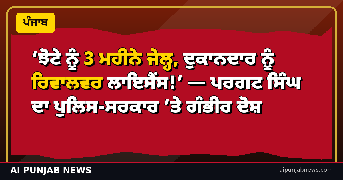 ‘ਝੋਟੇ ਨੂੰ 3 ਮਹੀਨੇ ਜੇਲ੍ਹ, ਦੁਕਾਨਦਾਰ ਨੂੰ ਰਿਵਾਲਵਰ ਲਾਇਸੈਂਸ!’ — ਪਰਗਟ ਸਿੰਘ ਦਾ ਪੁਲਿਸ-ਸਰਕਾਰ ’ਤੇ ਗੰਭੀਰ ਦੋਸ਼