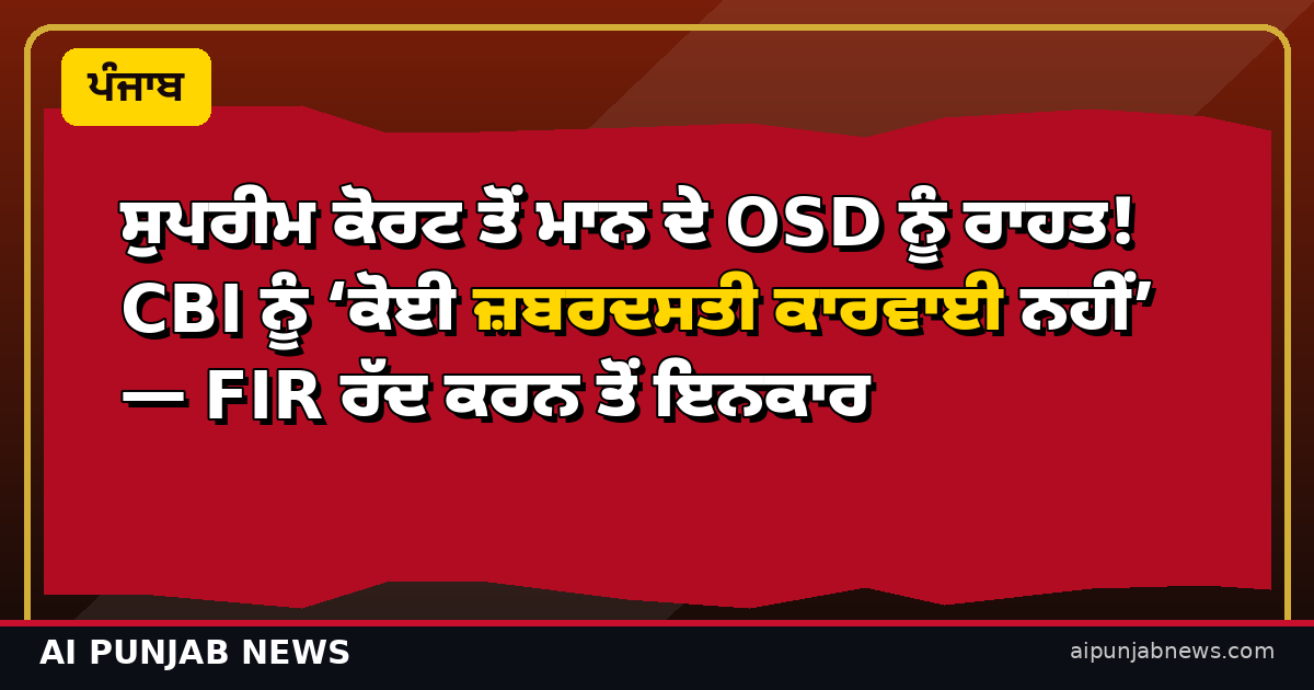 ਸੁਪਰੀਮ ਕੋਰਟ ਤੋਂ ਮਾਨ ਦੇ OSD ਨੂੰ ਰਾਹਤ! CBI ਨੂੰ ‘ਕੋਈ ਜ਼ਬਰਦਸਤੀ ਕਾਰਵਾਈ ਨਹੀਂ’ — FIR ਰੱਦ ਕਰਨ ਤੋਂ ਇਨਕਾਰ