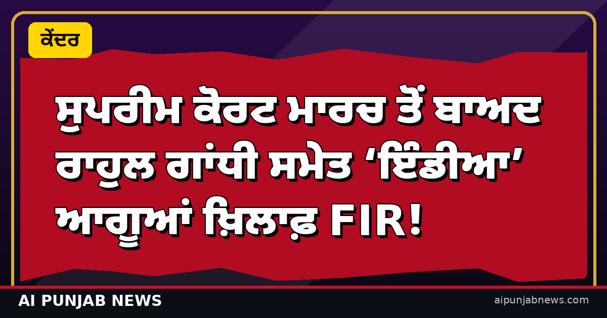ਸੁਪਰੀਮ ਕੋਰਟ ਮਾਰਚ ਤੋਂ ਬਾਅਦ ਰਾਹੁਲ ਗਾਂਧੀ ਸਮੇਤ ਇੰਡੀਆ ਆਗੂਆਂ ਖ਼ਿਲਾਫ਼ FIR