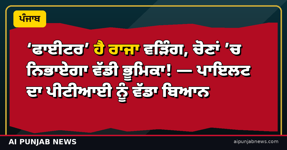 ‘ਫਾਈਟਰ’ ਹੈ ਰਾਜਾ ਵੜਿੰਗ, ਚੋਣਾਂ ’ਚ ਨਿਭਾਏਗਾ ਵੱਡੀ ਭੂਮਿਕਾ! — ਪਾਇਲਟ ਦਾ ਪੀਟੀਆਈ ਨੂੰ ਵੱਡਾ ਬਿਆਨ
