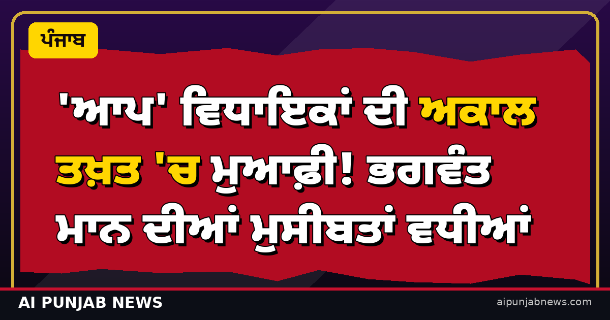 'ਆਪ' ਵਿਧਾਇਕਾਂ ਦੀ ਅਕਾਲ ਤਖ਼ਤ 'ਚ ਮੁਆਫ਼ੀ! ਭਗਵੰਤ ਮਾਨ ਦੀਆਂ ਮੁਸੀਬਤਾਂ ਵਧੀਆਂ