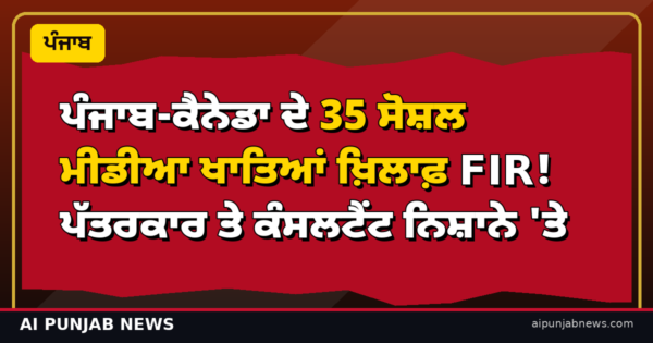 ਪੰਜਾਬ ਤੇ ਕੈਨੇਡਾ ਦੇ 35 ਸੋਸ਼ਲ ਮੀਡੀਆ ਖਾਤਿਆਂ ਖ਼ਿਲਾਫ਼ ਪੁਲਿਸ ਦਾ ਵੱਡਾ ਐਕਸ਼ਨ! ਪੱਤਰਕਾਰ ਤੇ ਇਮੀਗ੍ਰੇਸ਼ਨ ਕੰਸਲਟੈਂਟ ਵੀ ਨਿਸ਼ਾਨੇ ’ਤੇ — ਵਿਵਾਦ ਭਖਿਆ