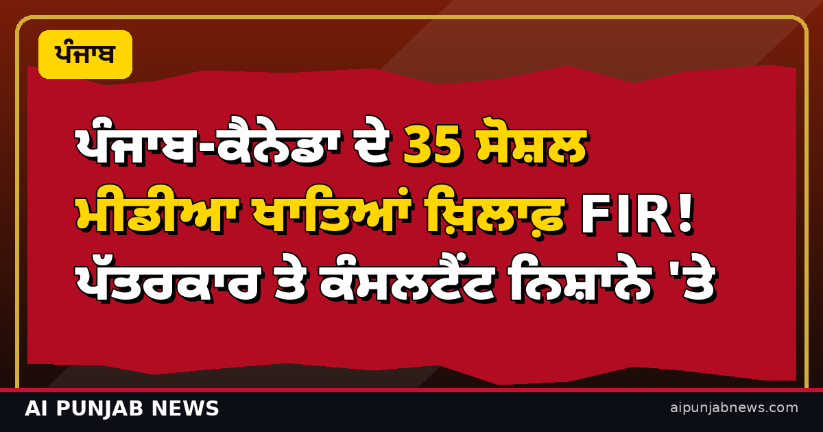 ਪੰਜਾਬ ਤੇ ਕੈਨੇਡਾ ਦੇ 35 ਸੋਸ਼ਲ ਮੀਡੀਆ ਖਾਤਿਆਂ ਖ਼ਿਲਾਫ਼ ਪੁਲਿਸ ਦਾ ਵੱਡਾ ਐਕਸ਼ਨ! ਪੱਤਰਕਾਰ ਤੇ ਇਮੀਗ੍ਰੇਸ਼ਨ ਕੰਸਲਟੈਂਟ ਵੀ ਨਿਸ਼ਾਨੇ ’ਤੇ — ਵਿਵਾਦ ਭਖਿਆ